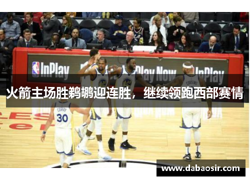 火箭主场胜鹈鹕迎连胜，继续领跑西部赛情