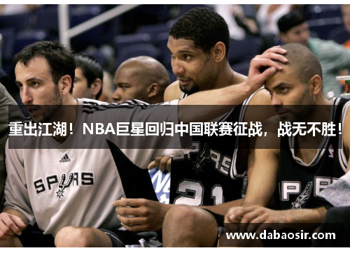 重出江湖！NBA巨星回归中国联赛征战，战无不胜！