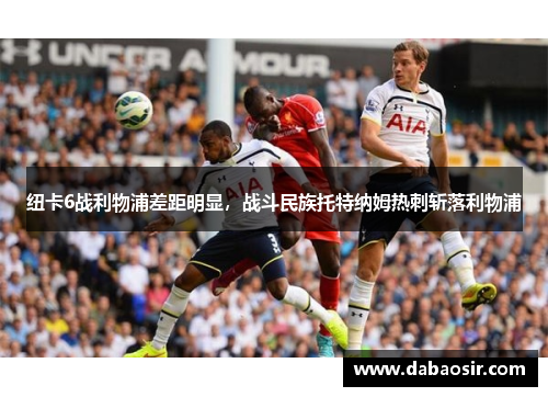 纽卡6战利物浦差距明显，战斗民族托特纳姆热刺斩落利物浦
